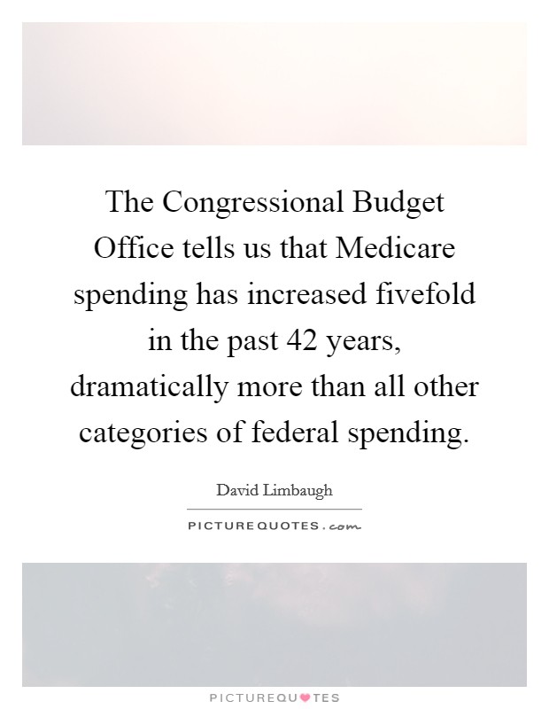 The Congressional Budget Office tells us that Medicare spending has increased fivefold in the past 42 years, dramatically more than all other categories of federal spending. Picture Quote #1
