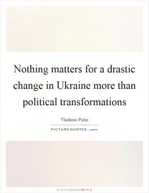 Nothing matters for a drastic change in Ukraine more than political transformations Picture Quote #1
