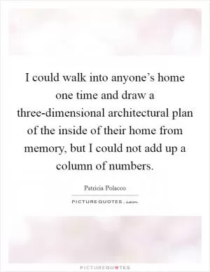 I could walk into anyone’s home one time and draw a three-dimensional architectural plan of the inside of their home from memory, but I could not add up a column of numbers Picture Quote #1