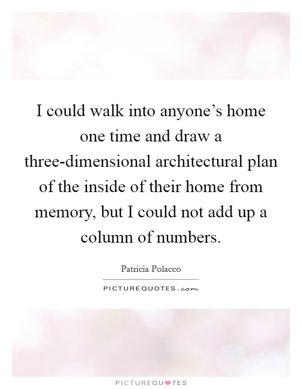 I could walk into anyone's home one time and draw a three-dimensional architectural plan of the inside of their home from memory, but I could not add up a column of numbers. Picture Quote #1