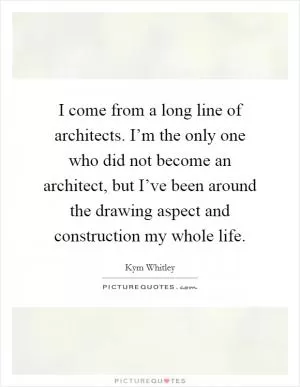 I come from a long line of architects. I’m the only one who did not become an architect, but I’ve been around the drawing aspect and construction my whole life Picture Quote #1