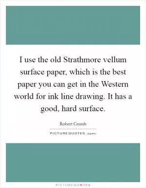 I use the old Strathmore vellum surface paper, which is the best paper you can get in the Western world for ink line drawing. It has a good, hard surface Picture Quote #1