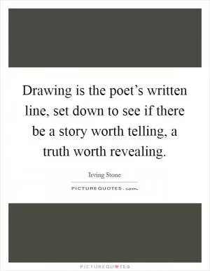 Drawing is the poet’s written line, set down to see if there be a story worth telling, a truth worth revealing Picture Quote #1