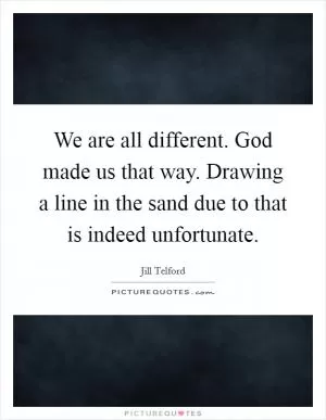 We are all different. God made us that way. Drawing a line in the sand due to that is indeed unfortunate Picture Quote #1