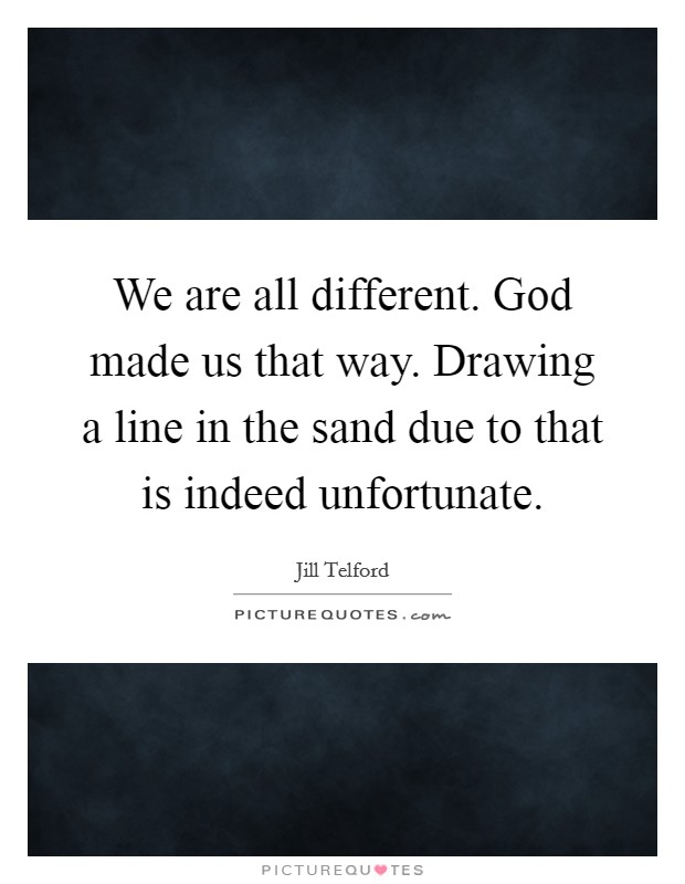 We are all different. God made us that way. Drawing a line in the sand due to that is indeed unfortunate. Picture Quote #1