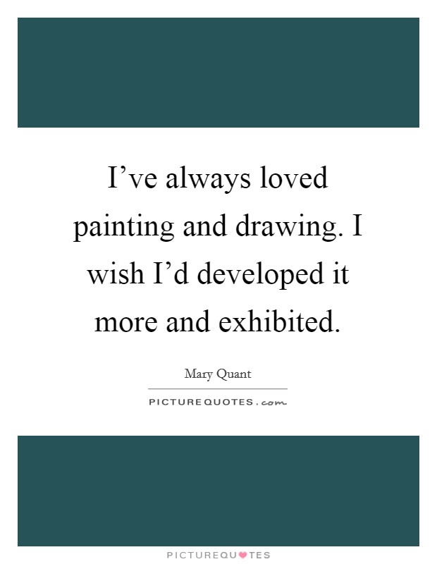 I've always loved painting and drawing. I wish I'd developed it more and exhibited. Picture Quote #1
