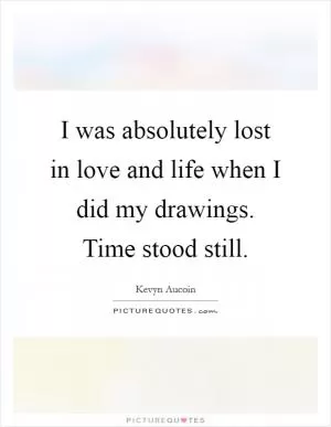 I was absolutely lost in love and life when I did my drawings. Time stood still Picture Quote #1