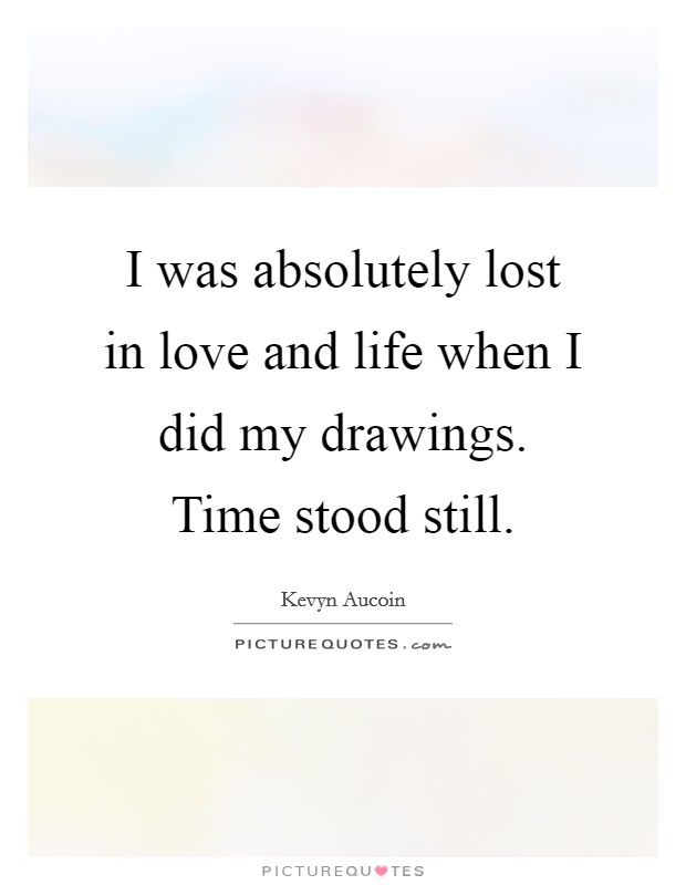 I was absolutely lost in love and life when I did my drawings. Time stood still. Picture Quote #1