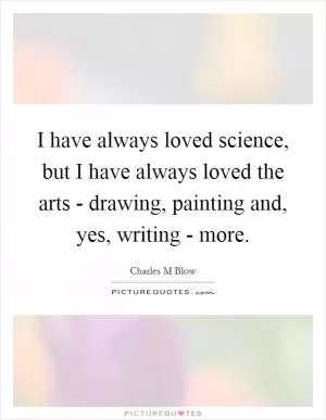 I have always loved science, but I have always loved the arts - drawing, painting and, yes, writing - more Picture Quote #1