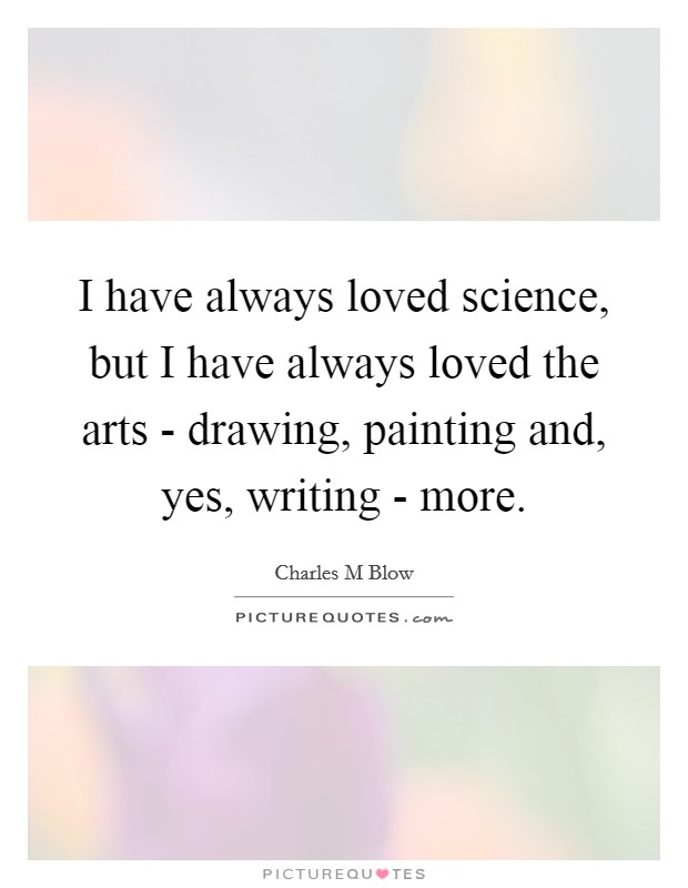 I have always loved science, but I have always loved the arts - drawing, painting and, yes, writing - more. Picture Quote #1