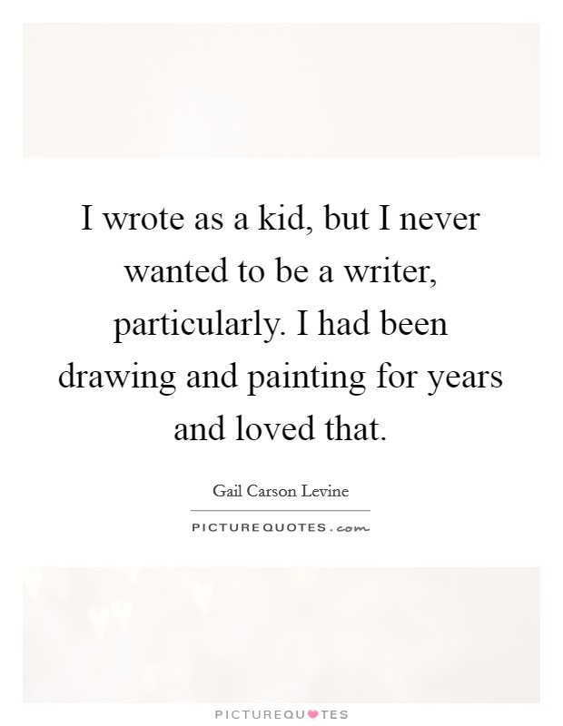 I wrote as a kid, but I never wanted to be a writer, particularly. I had been drawing and painting for years and loved that. Picture Quote #1