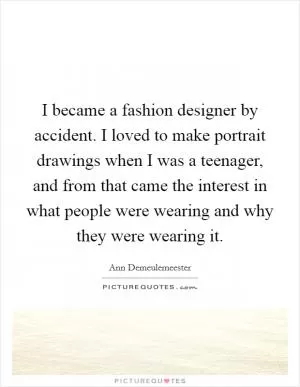 I became a fashion designer by accident. I loved to make portrait drawings when I was a teenager, and from that came the interest in what people were wearing and why they were wearing it Picture Quote #1
