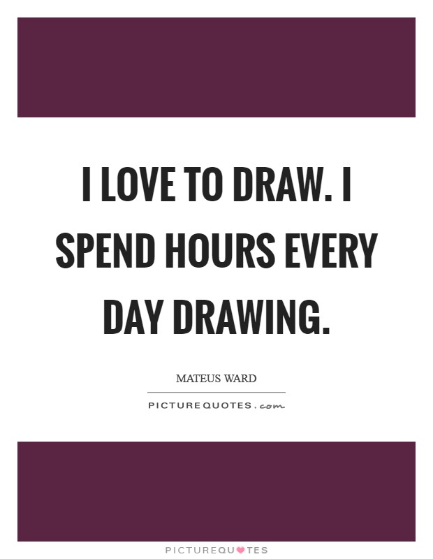 I love to draw. I spend hours every day drawing. Picture Quote #1
