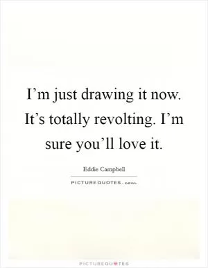 I’m just drawing it now. It’s totally revolting. I’m sure you’ll love it Picture Quote #1