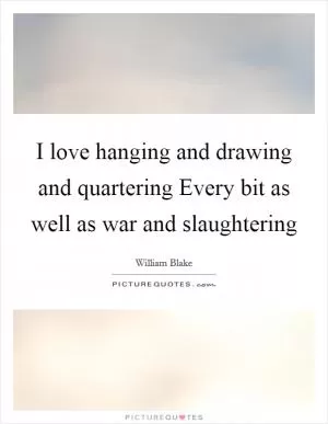 I love hanging and drawing and quartering Every bit as well as war and slaughtering Picture Quote #1