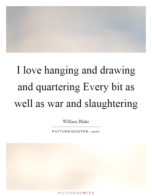 I love hanging and drawing and quartering Every bit as well as war and slaughtering Picture Quote #1
