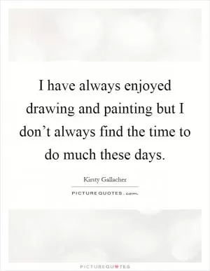 I have always enjoyed drawing and painting but I don’t always find the time to do much these days Picture Quote #1