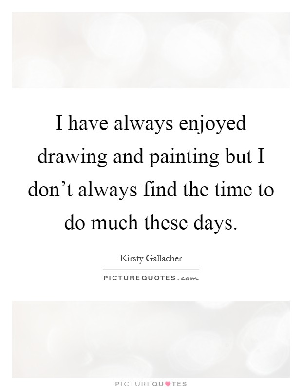 I have always enjoyed drawing and painting but I don't always find the time to do much these days. Picture Quote #1