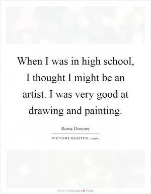 When I was in high school, I thought I might be an artist. I was very good at drawing and painting Picture Quote #1