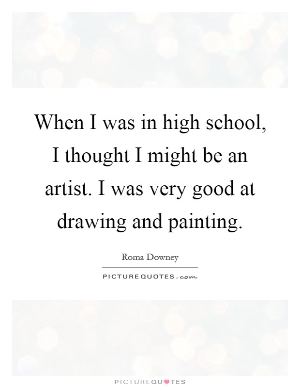 When I was in high school, I thought I might be an artist. I was very good at drawing and painting. Picture Quote #1