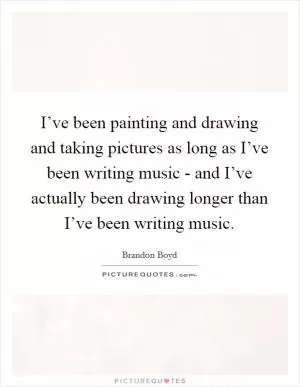 I’ve been painting and drawing and taking pictures as long as I’ve been writing music - and I’ve actually been drawing longer than I’ve been writing music Picture Quote #1