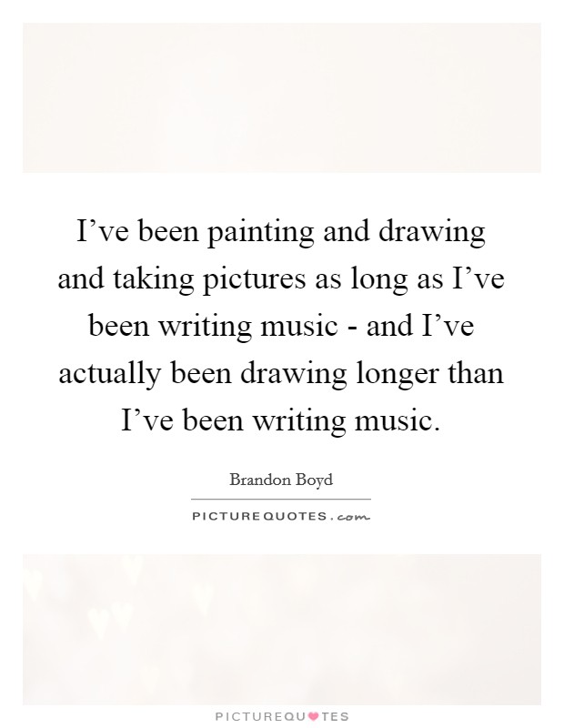 I've been painting and drawing and taking pictures as long as I've been writing music - and I've actually been drawing longer than I've been writing music. Picture Quote #1