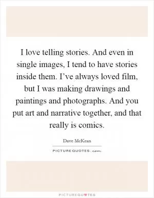 I love telling stories. And even in single images, I tend to have stories inside them. I’ve always loved film, but I was making drawings and paintings and photographs. And you put art and narrative together, and that really is comics Picture Quote #1