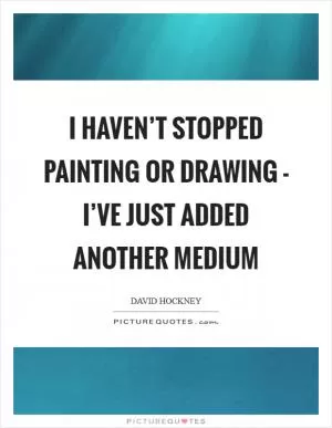 I haven’t stopped painting or drawing - I’ve just added another medium Picture Quote #1