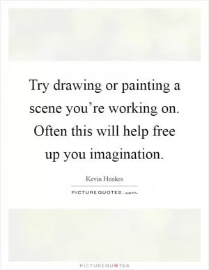 Try drawing or painting a scene you’re working on. Often this will help free up you imagination Picture Quote #1