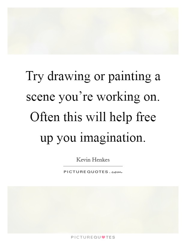 Try drawing or painting a scene you're working on. Often this will help free up you imagination. Picture Quote #1