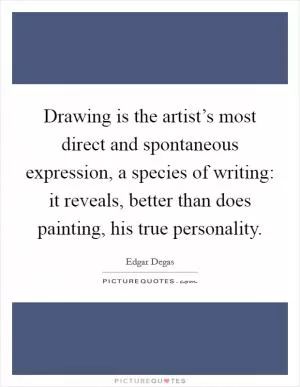Drawing is the artist’s most direct and spontaneous expression, a species of writing: it reveals, better than does painting, his true personality Picture Quote #1