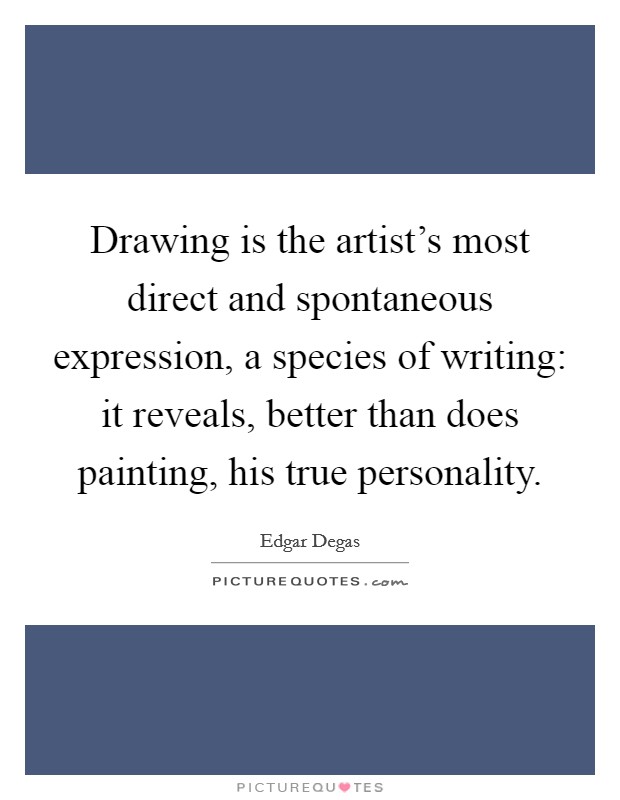 Drawing is the artist's most direct and spontaneous expression, a species of writing: it reveals, better than does painting, his true personality. Picture Quote #1