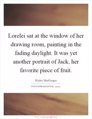 Lorelei sat at the window of her drawing room, painting in the fading daylight. It was yet another portrait of Jack, her favorite piece of fruit Picture Quote #1