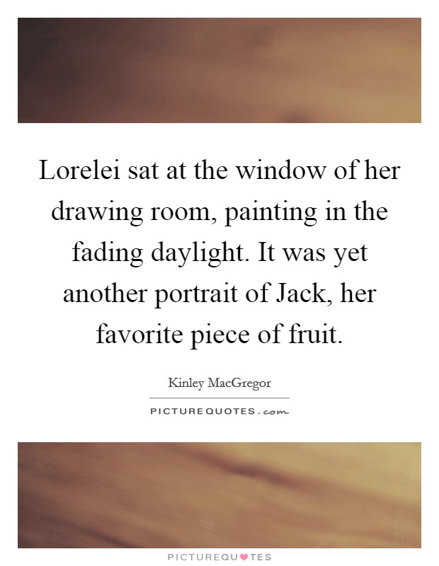 Lorelei sat at the window of her drawing room, painting in the fading daylight. It was yet another portrait of Jack, her favorite piece of fruit. Picture Quote #1