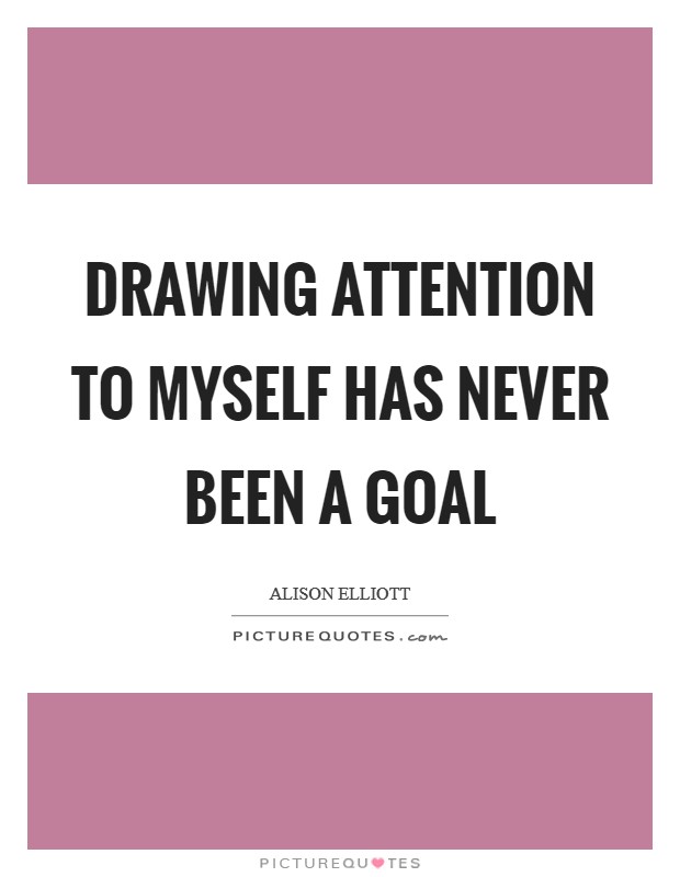 Drawing attention to myself has never been a goal Picture Quote #1