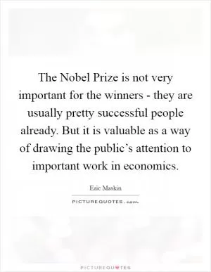 The Nobel Prize is not very important for the winners - they are usually pretty successful people already. But it is valuable as a way of drawing the public’s attention to important work in economics Picture Quote #1