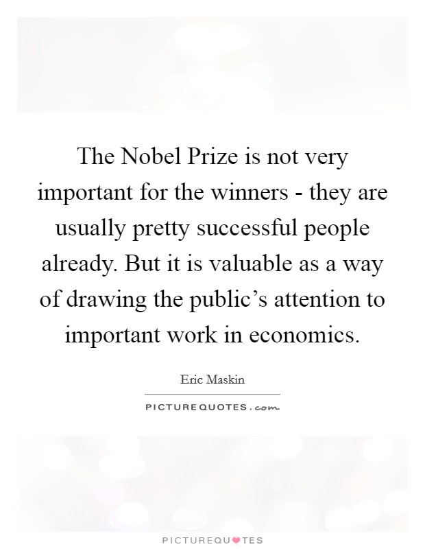 The Nobel Prize is not very important for the winners - they are usually pretty successful people already. But it is valuable as a way of drawing the public's attention to important work in economics. Picture Quote #1
