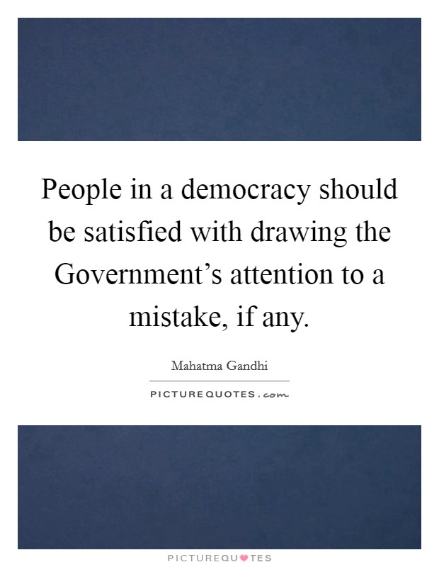 People in a democracy should be satisfied with drawing the Government's attention to a mistake, if any. Picture Quote #1