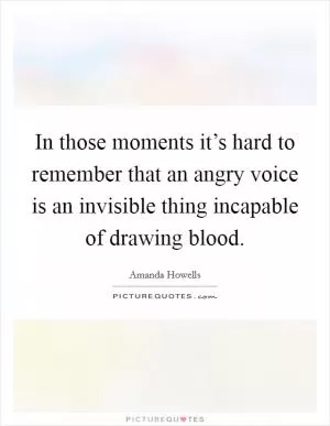 In those moments it’s hard to remember that an angry voice is an invisible thing incapable of drawing blood Picture Quote #1