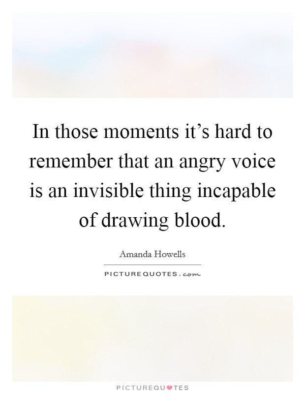 In those moments it's hard to remember that an angry voice is an invisible thing incapable of drawing blood. Picture Quote #1