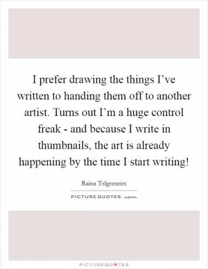 I prefer drawing the things I’ve written to handing them off to another artist. Turns out I’m a huge control freak - and because I write in thumbnails, the art is already happening by the time I start writing! Picture Quote #1