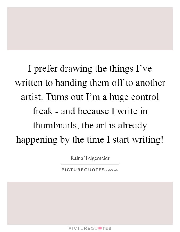 I prefer drawing the things I've written to handing them off to another artist. Turns out I'm a huge control freak - and because I write in thumbnails, the art is already happening by the time I start writing! Picture Quote #1