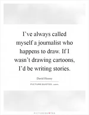 I’ve always called myself a journalist who happens to draw. If I wasn’t drawing cartoons, I’d be writing stories Picture Quote #1