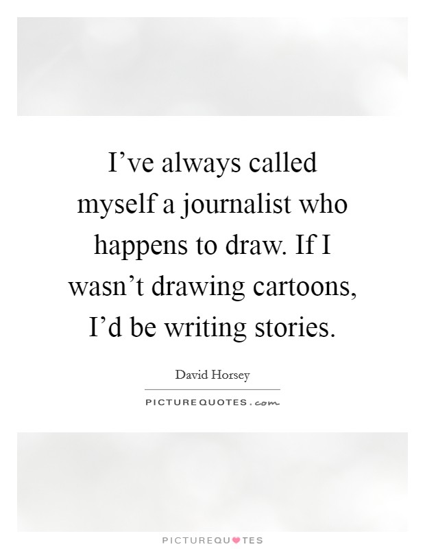 I've always called myself a journalist who happens to draw. If I wasn't drawing cartoons, I'd be writing stories. Picture Quote #1