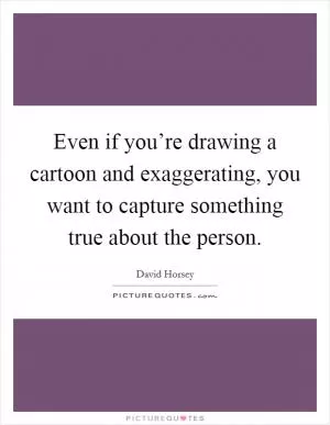 Even if you’re drawing a cartoon and exaggerating, you want to capture something true about the person Picture Quote #1