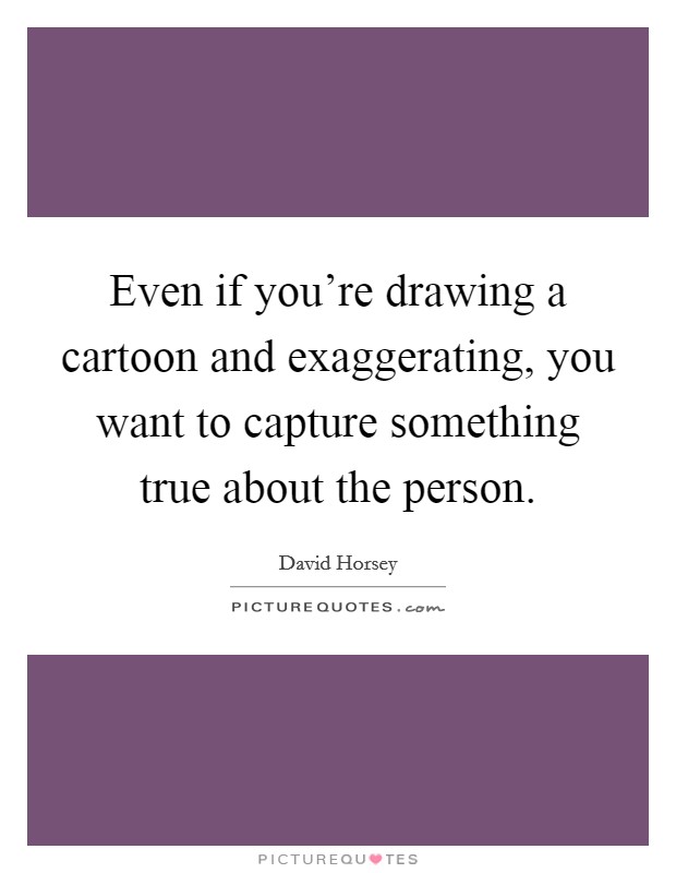 Even if you're drawing a cartoon and exaggerating, you want to capture something true about the person. Picture Quote #1