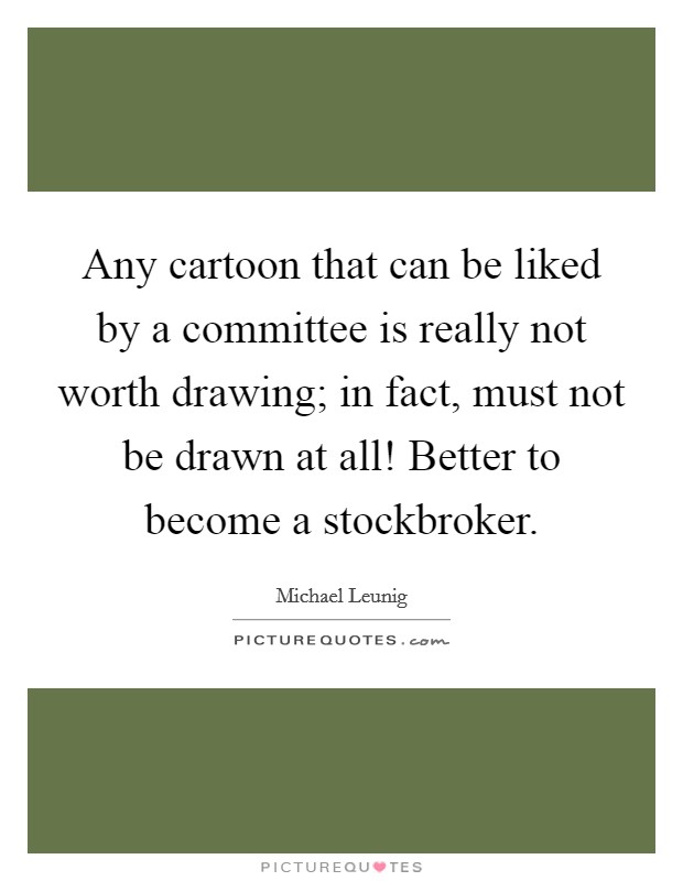 Any cartoon that can be liked by a committee is really not worth drawing; in fact, must not be drawn at all! Better to become a stockbroker. Picture Quote #1