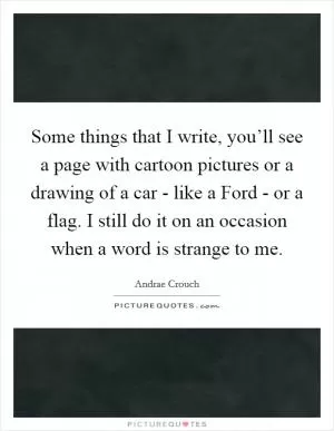 Some things that I write, you’ll see a page with cartoon pictures or a drawing of a car - like a Ford - or a flag. I still do it on an occasion when a word is strange to me Picture Quote #1