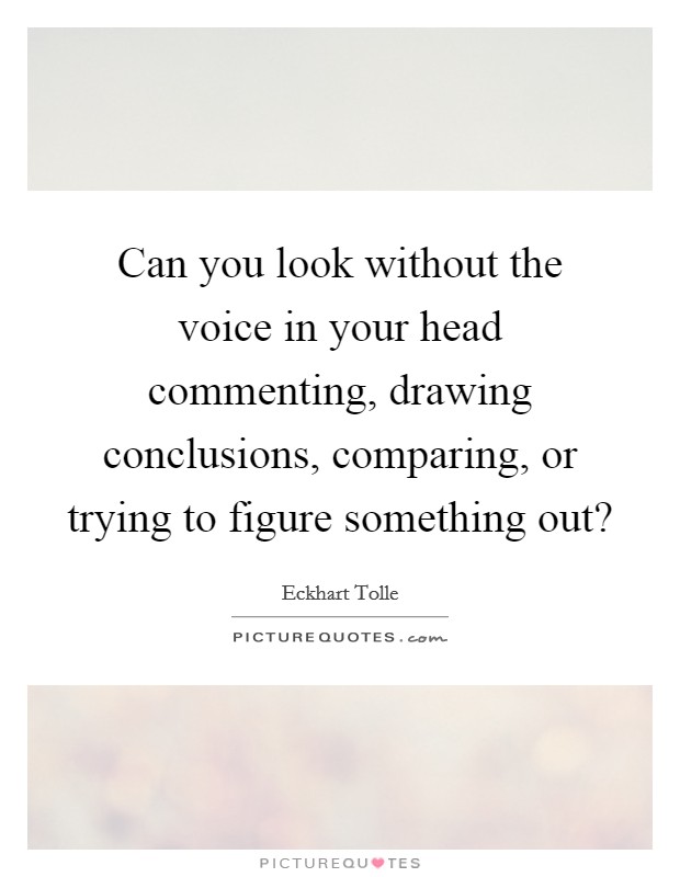 Can you look without the voice in your head commenting, drawing conclusions, comparing, or trying to figure something out? Picture Quote #1