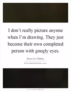 I don’t really picture anyone when I’m drawing. They just become their own completed person with googly eyes Picture Quote #1
